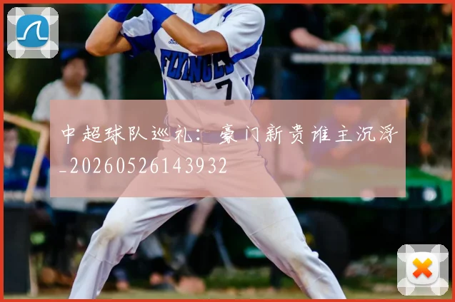中超球队巡礼：豪门新贵谁主沉浮_20260526143932