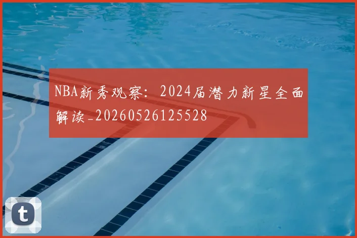 NBA新秀观察：2024届潜力新星全面解读_20260526125528
