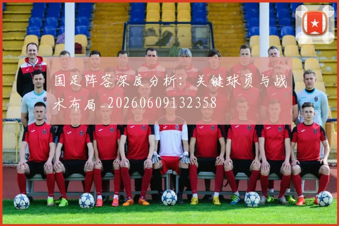 国足阵容深度分析:关键球员与战术布局_20260609132358