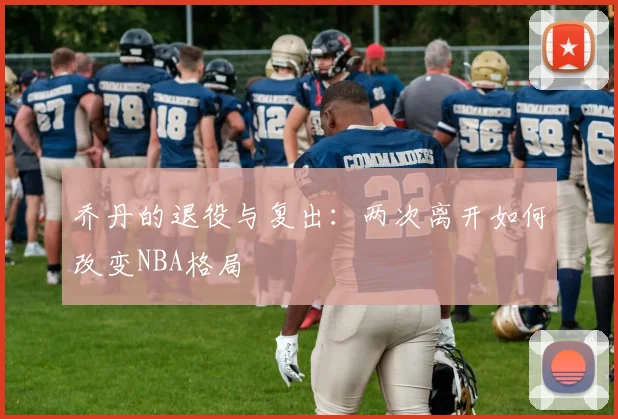 乔丹的退役与复出：两次离开如何改变NBA格局