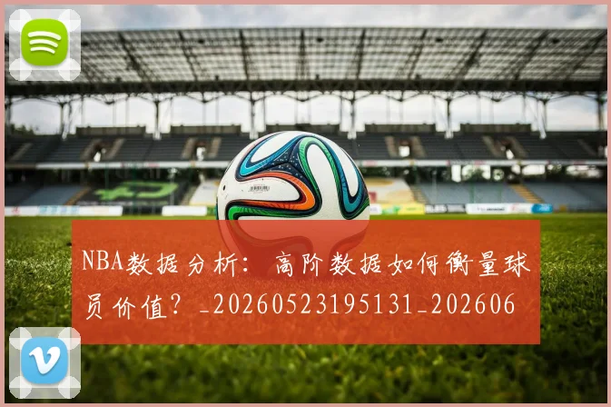 NBA数据分析:高阶数据如何衡量球员价值?_20260523195131_20260607160152