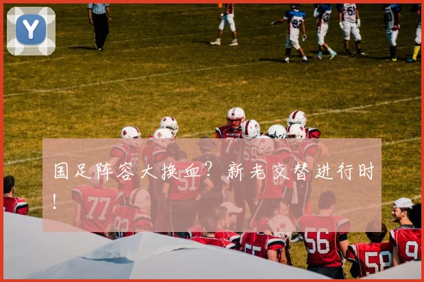 国足阵容大换血?新老交替进行时!
