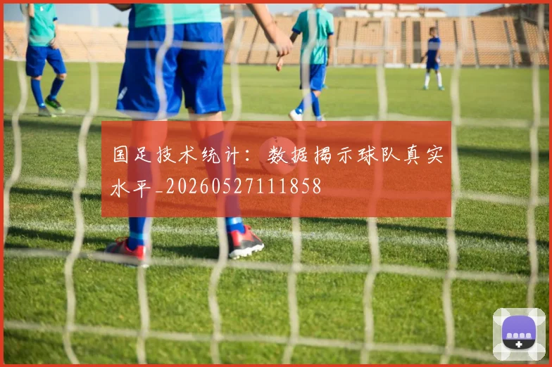 国足技术统计：数据揭示球队真实水平_20260527111858