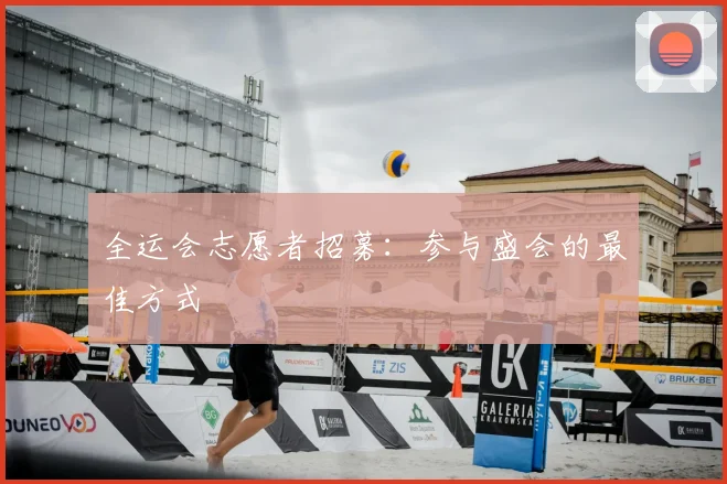 全运会志愿者招募：参与盛会的最佳方式