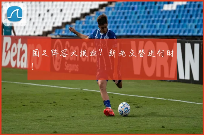 国足阵容大换血？新老交替进行时！