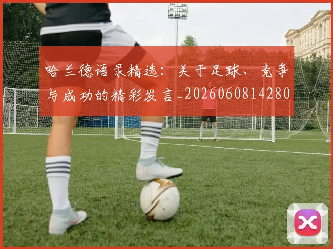 哈兰德语录精选：关于足球、竞争与成功的精彩发言_20260608142803