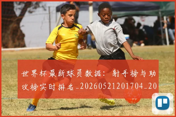 世界杯最新球员数据：射手榜与助攻榜实时排名_20260521201704_20260607160437