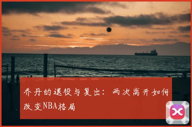 乔丹的退役与复出：两次离开如何改变NBA格局