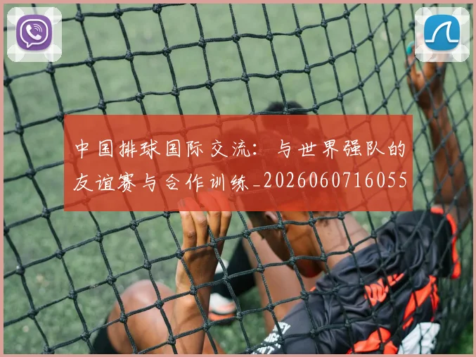 中国排球国际交流：与世界强队的友谊赛与合作训练_20260607160551