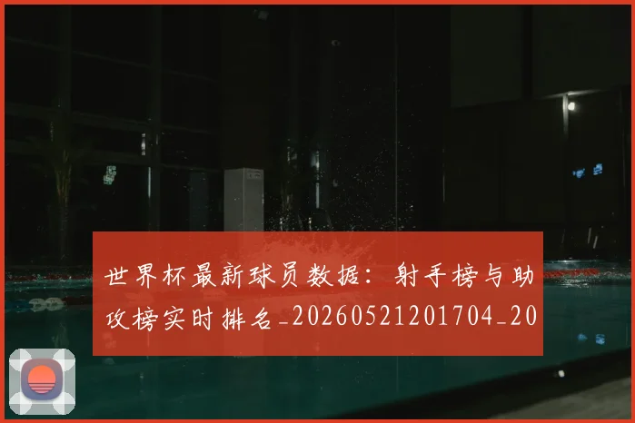 世界杯最新球员数据：射手榜与助攻榜实时排名_20260521201704_20260607160437
