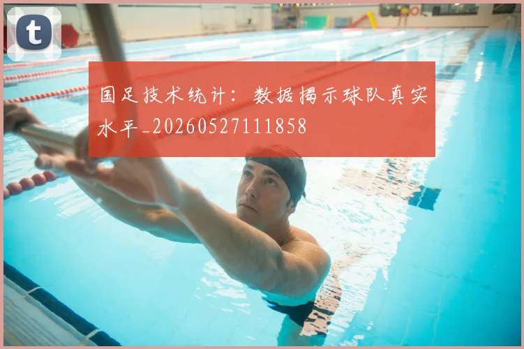国足技术统计：数据揭示球队真实水平_20260527111858