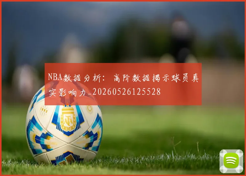 NBA数据分析:高阶数据揭示球员真实影响力_20260526125528