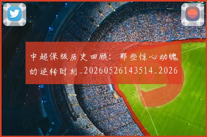 中超保级历史回顾：那些惊心动魄的逆转时刻_20260526143514_20260607160701