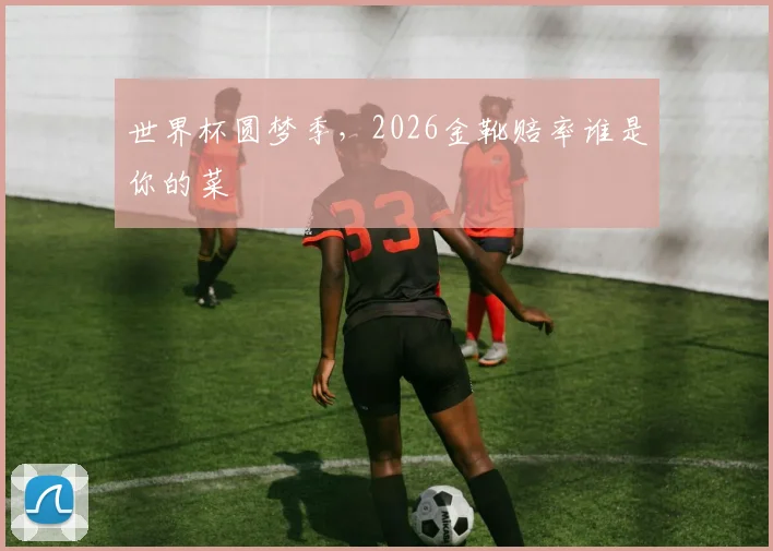 世界杯圆梦季,2026金靴赔率谁是你的菜