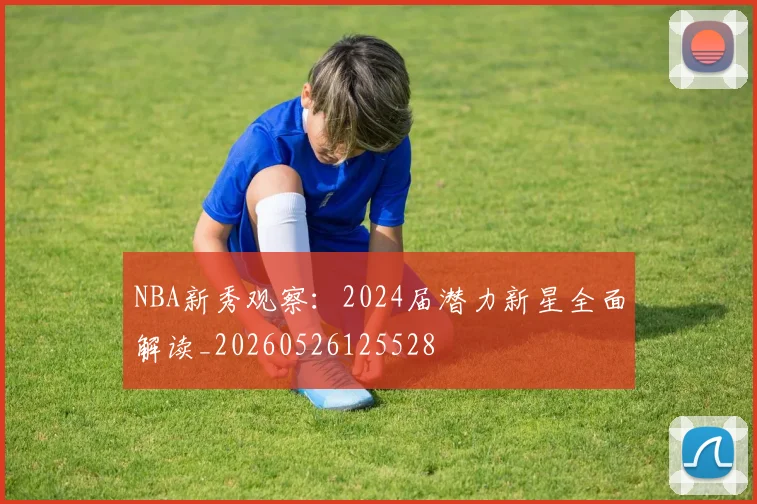 NBA新秀观察:2024届潜力新星全面解读_20260526125528