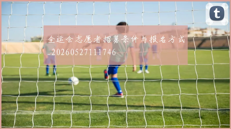 全运会志愿者招募条件与报名方式_20260527111746