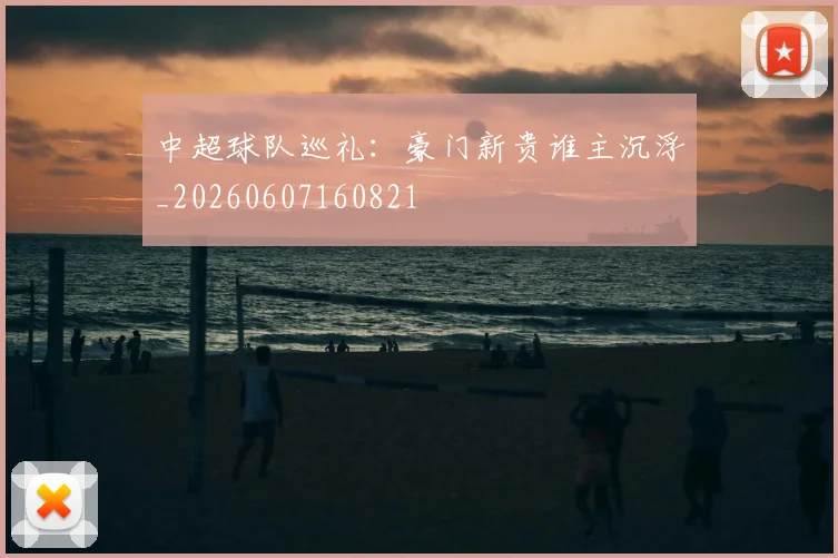 中超球队巡礼：豪门新贵谁主沉浮_20260607160821