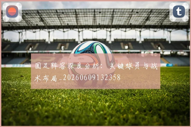 国足阵容深度分析：关键球员与战术布局_20260609132358